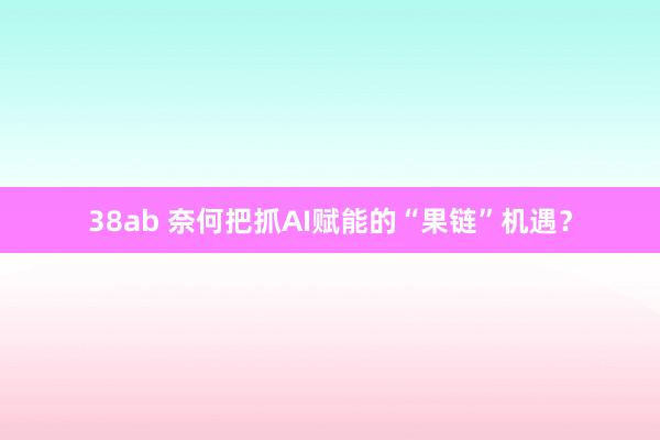 38ab 奈何把抓AI赋能的“果链”机遇？