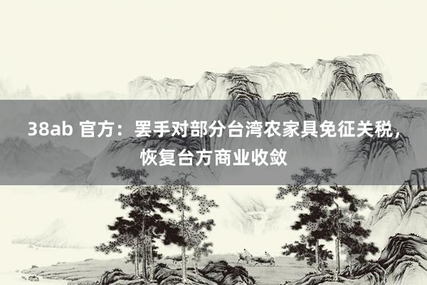 38ab 官方：罢手对部分台湾农家具免征关税，恢复台方商业收敛