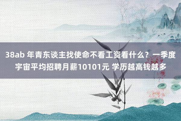 38ab 年青东谈主找使命不看工资看什么？一季度宇宙平均招聘月薪10101元 学历越高钱越多