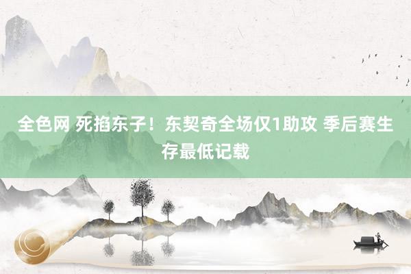 全色网 死掐东子！东契奇全场仅1助攻 季后赛生存最低记载