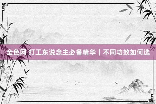 全色网 打工东说念主必备精华|不同功效如何选