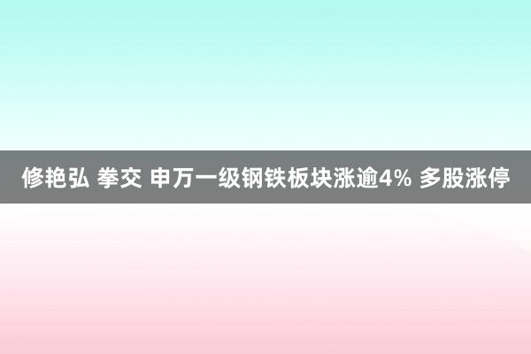 修艳弘 拳交 申万一级钢铁板块涨逾4% 多股涨停