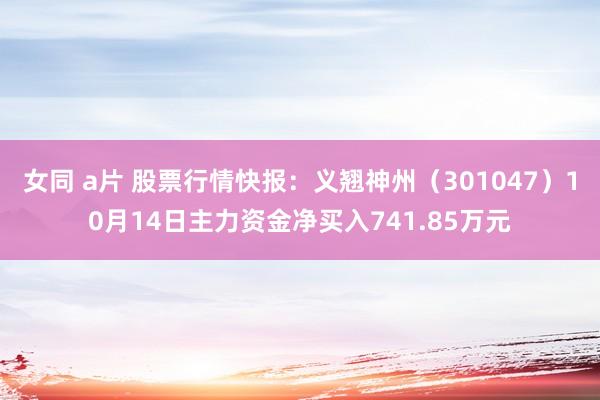 女同 a片 股票行情快报：义翘神州（301047）10月14日主力资金净买入741.85万元