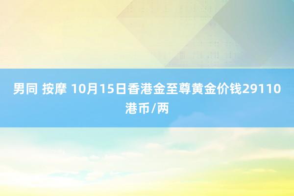 男同 按摩 10月15日香港金至尊黄金价钱29110港币/两