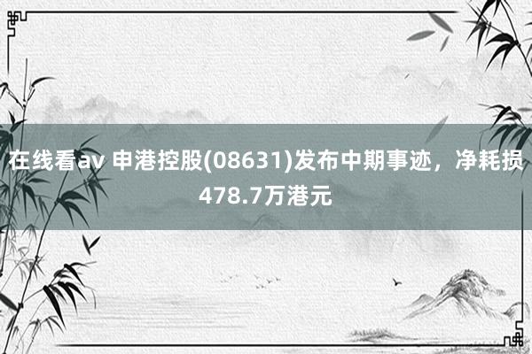 在线看av 申港控股(08631)发布中期事迹，净耗损478.7万港元