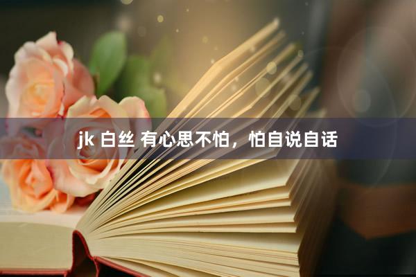jk 白丝 有心思不怕，怕自说自话