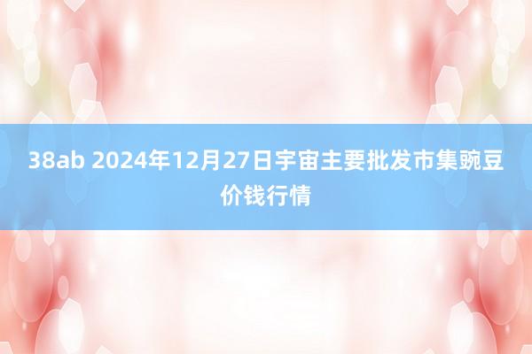 38ab 2024年12月27日宇宙主要批发市集豌豆价钱行情