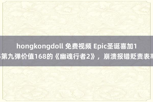 hongkongdoll 免费视频 Epic圣诞喜加15第九弹价值168的《幽魂行者2》，崩溃报错贬责表率