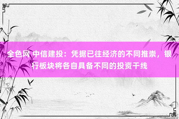 全色网 中信建投：凭据已往经济的不同推崇，银行板块将各自具备不同的投资干线