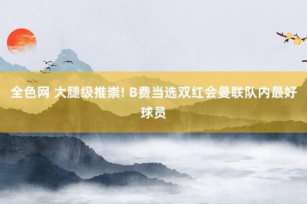 全色网 大腿级推崇! B费当选双红会曼联队内最好球员