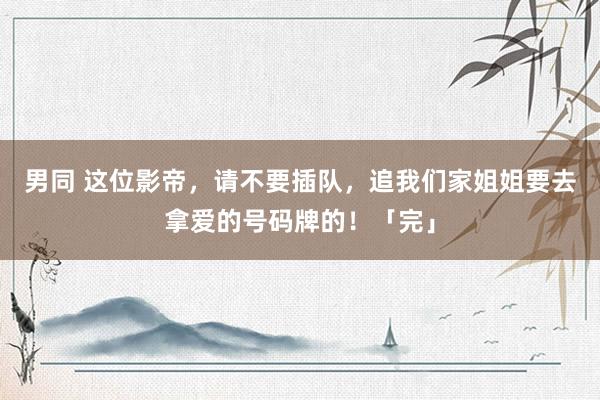 男同 这位影帝，请不要插队，追我们家姐姐要去拿爱的号码牌的！「完」