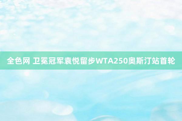 全色网 卫冕冠军袁悦留步WTA250奥斯汀站首轮