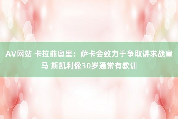 AV网站 卡拉菲奥里：萨卡会致力于争取讲求战皇马 斯凯利像30岁通常有教训