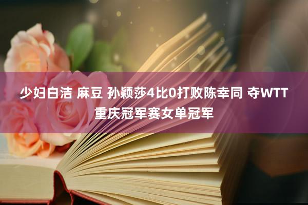 少妇白洁 麻豆 孙颖莎4比0打败陈幸同 夺WTT重庆冠军赛女单冠军