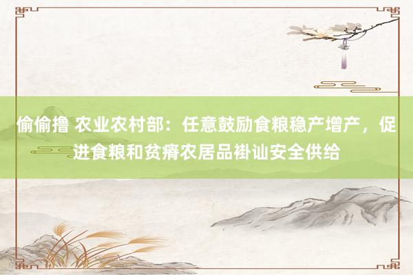 偷偷撸 农业农村部：任意鼓励食粮稳产增产，促进食粮和贫瘠农居品褂讪安全供给