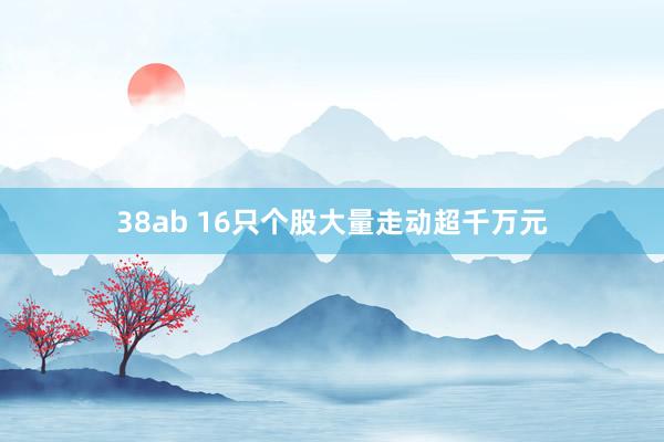 38ab 16只个股大量走动超千万元