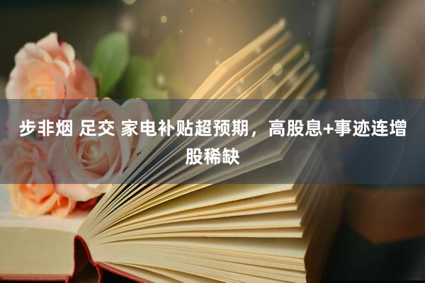 步非烟 足交 家电补贴超预期，高股息+事迹连增股稀缺