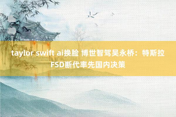 taylor swift ai换脸 博世智驾吴永桥：特斯拉FSD断代率先国内决策