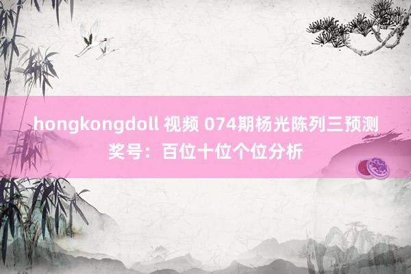 hongkongdoll 视频 074期杨光陈列三预测奖号：百位十位个位分析